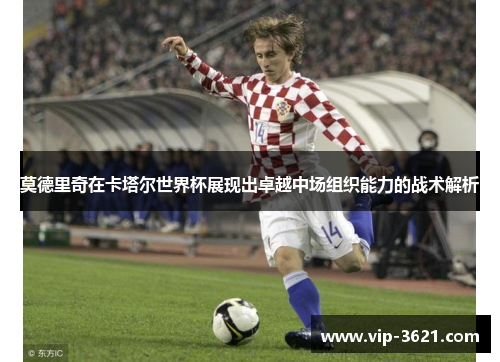 莫德里奇在卡塔尔世界杯展现出卓越中场组织能力的战术解析