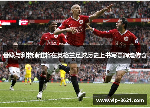 曼联与利物浦谁将在英格兰足球历史上书写更辉煌传奇