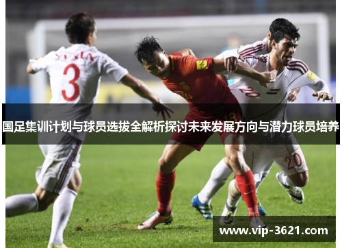 国足集训计划与球员选拔全解析探讨未来发展方向与潜力球员培养