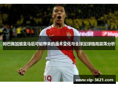 姆巴佩加盟皇马后可能带来的战术变化与全球足球格局震荡分析