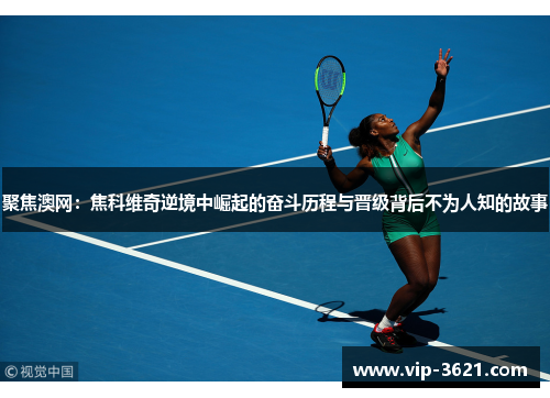 聚焦澳网：焦科维奇逆境中崛起的奋斗历程与晋级背后不为人知的故事