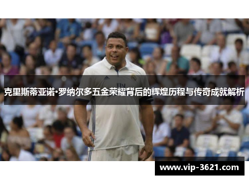 克里斯蒂亚诺·罗纳尔多五金荣耀背后的辉煌历程与传奇成就解析