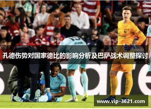 孔德伤势对国家德比的影响分析及巴萨战术调整探讨