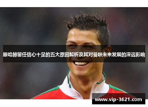 滕哈赫留任信心十足的五大原因解析及其对曼联未来发展的深远影响