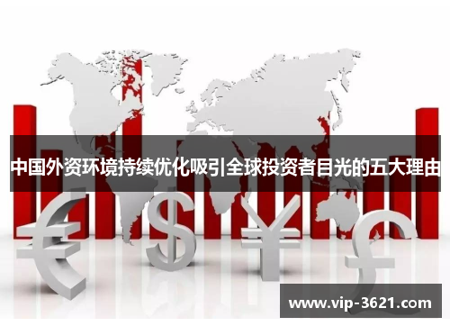 中国外资环境持续优化吸引全球投资者目光的五大理由