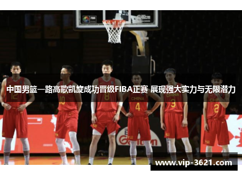 中国男篮一路高歌凯旋成功晋级FIBA正赛 展现强大实力与无限潜力