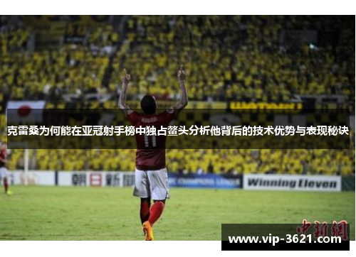 克雷桑为何能在亚冠射手榜中独占鳌头分析他背后的技术优势与表现秘诀