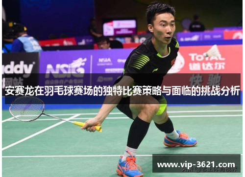 安赛龙在羽毛球赛场的独特比赛策略与面临的挑战分析