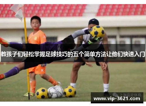 教孩子们轻松掌握足球技巧的五个简单方法让他们快速入门