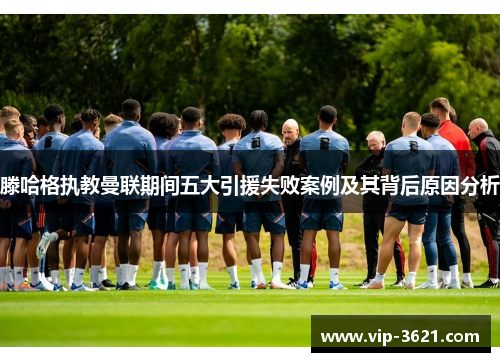 滕哈格执教曼联期间五大引援失败案例及其背后原因分析