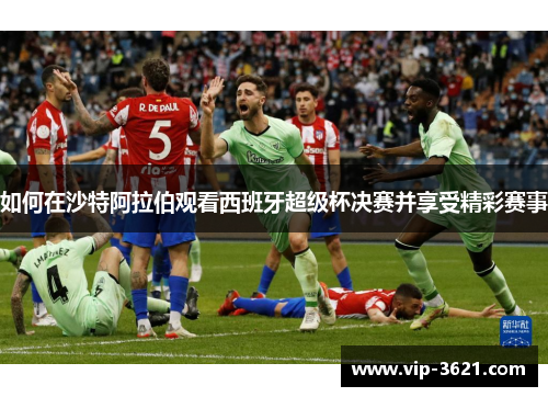 如何在沙特阿拉伯观看西班牙超级杯决赛并享受精彩赛事