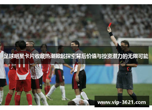 足球明星卡片收藏热潮掀起探索背后价值与投资潜力的无限可能
