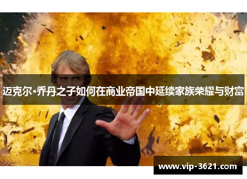 迈克尔·乔丹之子如何在商业帝国中延续家族荣耀与财富