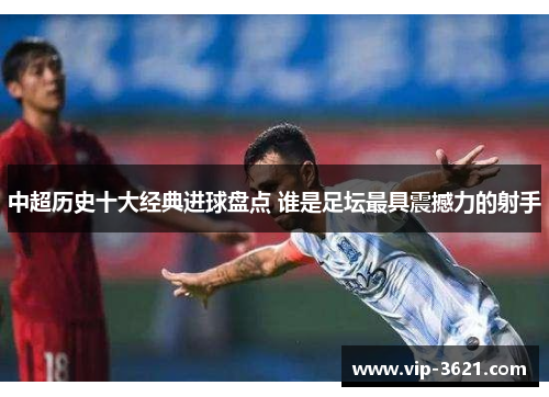 中超历史十大经典进球盘点 谁是足坛最具震撼力的射手