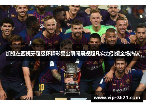 加维在西班牙超级杯精彩复出瞬间展现超凡实力引爆全场热议