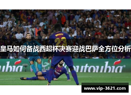 皇马如何备战西超杯决赛迎战巴萨全方位分析