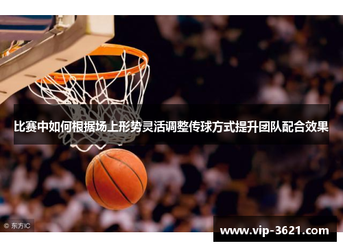 比赛中如何根据场上形势灵活调整传球方式提升团队配合效果