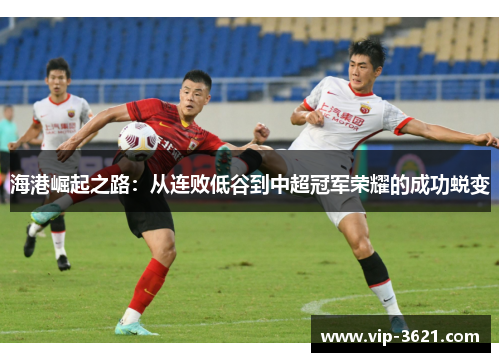 海港崛起之路：从连败低谷到中超冠军荣耀的成功蜕变
