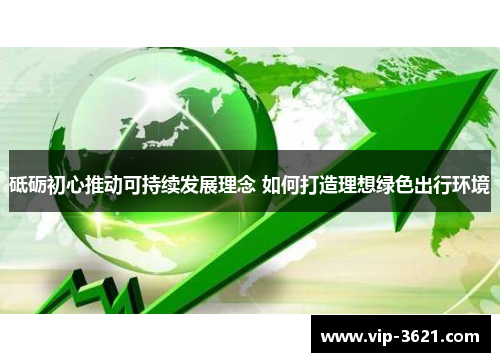 砥砺初心推动可持续发展理念 如何打造理想绿色出行环境