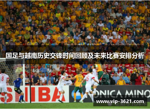 国足与越南历史交锋时间回顾及未来比赛安排分析