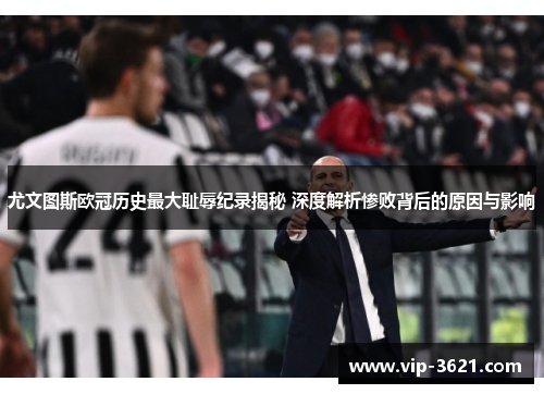 尤文图斯欧冠历史最大耻辱纪录揭秘 深度解析惨败背后的原因与影响