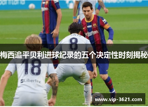 梅西追平贝利进球纪录的五个决定性时刻揭秘