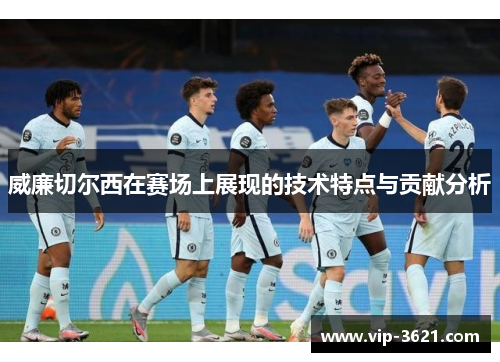 威廉切尔西在赛场上展现的技术特点与贡献分析