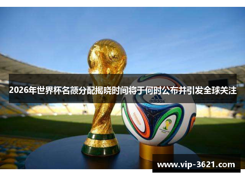2026年世界杯名额分配揭晓时间将于何时公布并引发全球关注