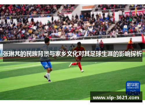 张琳芃的民族背景与家乡文化对其足球生涯的影响探析
