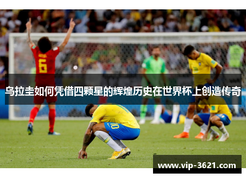 乌拉圭如何凭借四颗星的辉煌历史在世界杯上创造传奇
