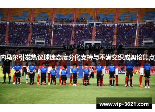 内马尔引发热议球迷态度分化支持与不满交织成舆论焦点