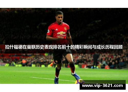 拉什福德在曼联历史表现排名前十的精彩瞬间与成长历程回顾