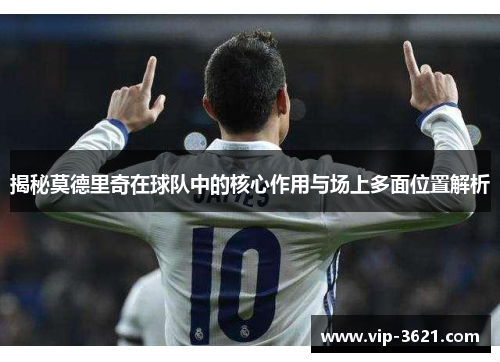 揭秘莫德里奇在球队中的核心作用与场上多面位置解析