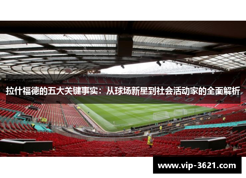拉什福德的五大关键事实：从球场新星到社会活动家的全面解析