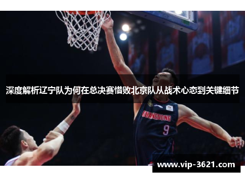 深度解析辽宁队为何在总决赛惜败北京队从战术心态到关键细节