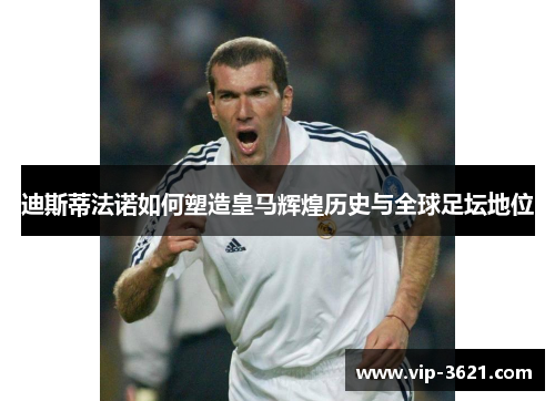 迪斯蒂法诺如何塑造皇马辉煌历史与全球足坛地位