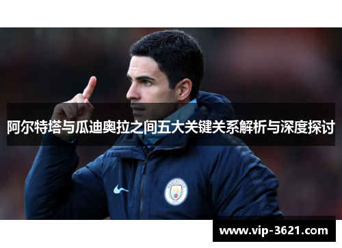 阿尔特塔与瓜迪奥拉之间五大关键关系解析与深度探讨